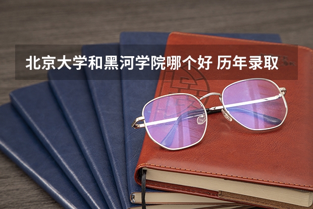 北京大学和黑河学院哪个好 历年录取分数线对比