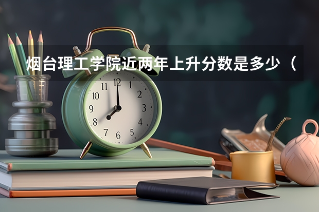 烟台理工学院近两年上升分数是多少（本科）