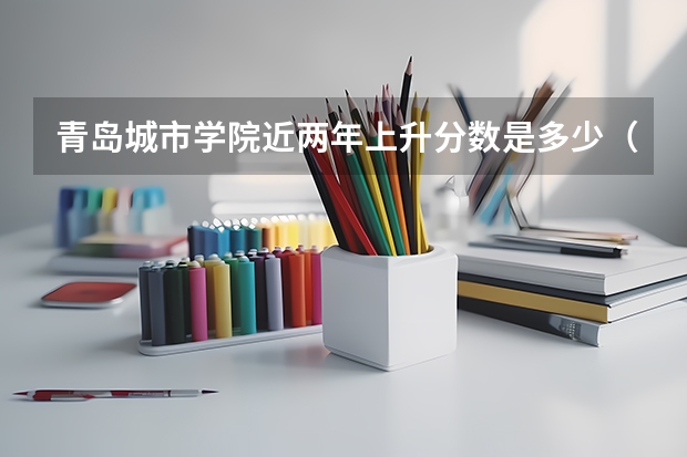 青岛城市学院近两年上升分数是多少（本科）