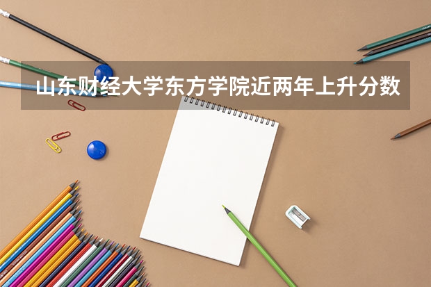 山东财经大学东方学院近两年上升分数是多少（本科）