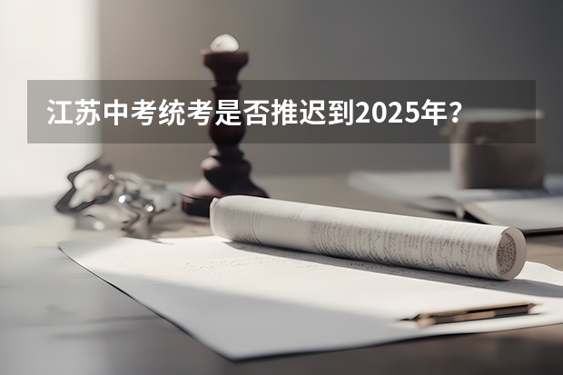 江苏中考统考是否推迟到2025年? 8省份高考取消文理分科 采用“3+1+2”考试模式