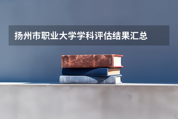 扬州市职业大学学科评估结果汇总