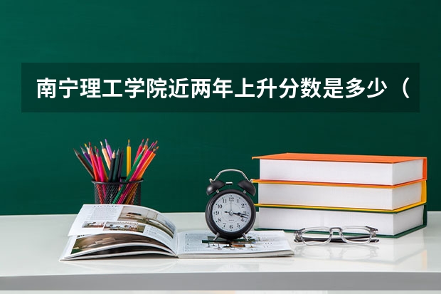 南宁理工学院近两年上升分数是多少（本科）