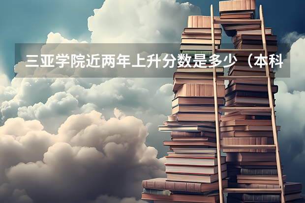 三亚学院近两年上升分数是多少（本科）