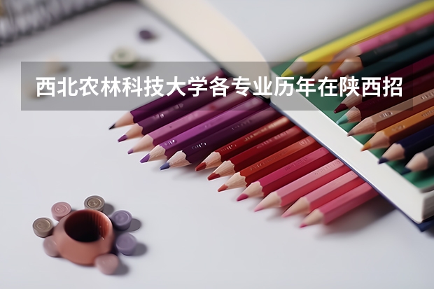西北农林科技大学各专业历年在陕西招生人数是多少