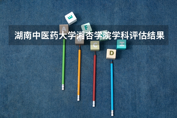 湖南中医药大学湘杏学院学科评估结果汇总