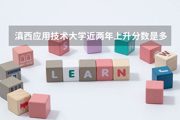 滇西应用技术大学近两年上升分数是多少（本科）