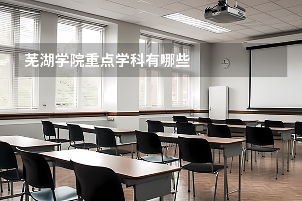 芜湖学院重点学科有哪些