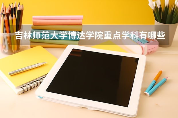 吉林师范大学博达学院重点学科有哪些