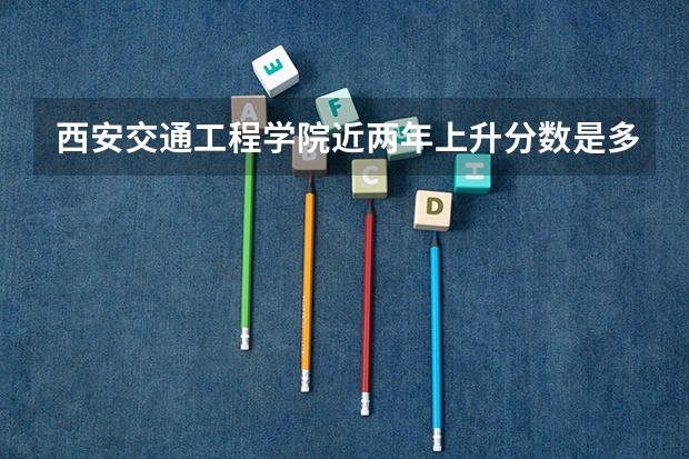 西安交通工程学院近两年上升分数是多少（本科）