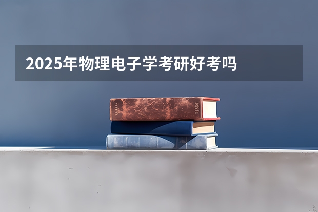2025年物理电子学考研好考吗