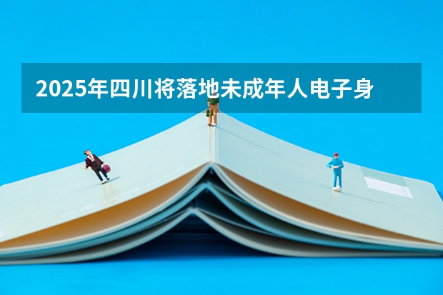 2025年四川将落地未成年人电子身份认证，这会如何影响当地人生活？