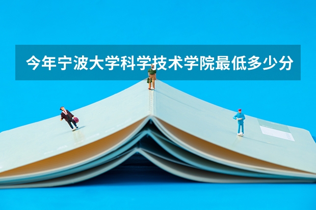 今年宁波大学科学技术学院最低多少分能录取 浙江历年录取分数线
