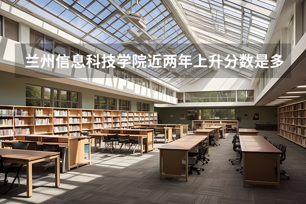兰州信息科技学院近两年上升分数是多少（本科）