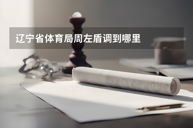 辽宁省体育局周左盾调到哪里