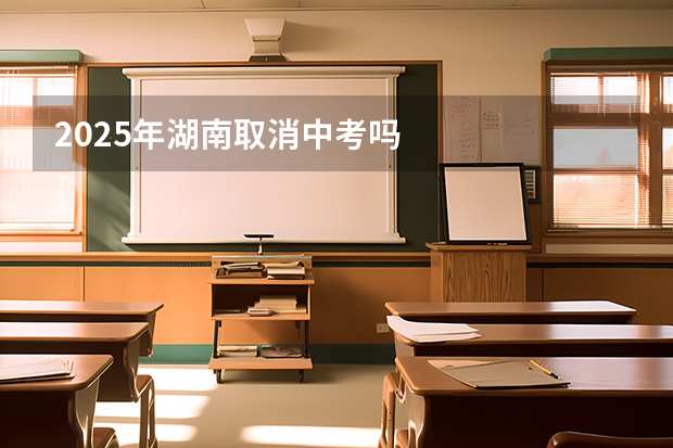 2025年湖南取消中考吗