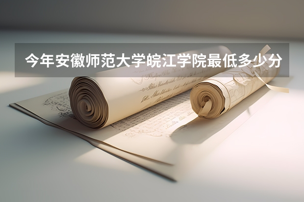 今年安徽师范大学皖江学院最低多少分能录取 安徽历年录取分数线