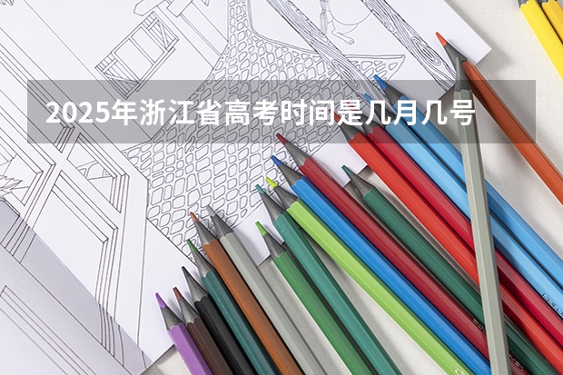 2025年浙江省高考时间是几月几号考试 2025年浙江首考考试时间表