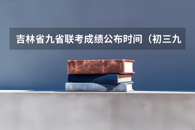 吉林省九省联考成绩公布时间（初三九省联考是哪几省）