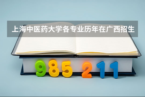 上海中医药大学各专业历年在广西招生人数是多少