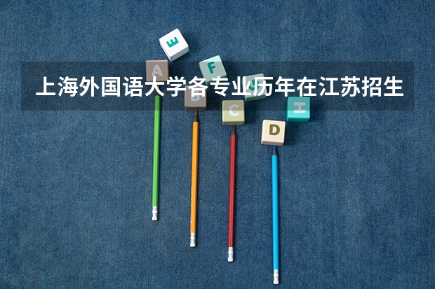 上海外国语大学各专业历年在江苏招生人数是多少