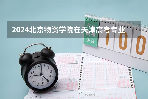 2024北京物资学院在天津高考专业招生计划人数预测