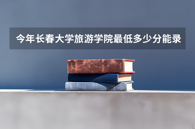 今年长春大学旅游学院最低多少分能录取 吉林历年录取分数线