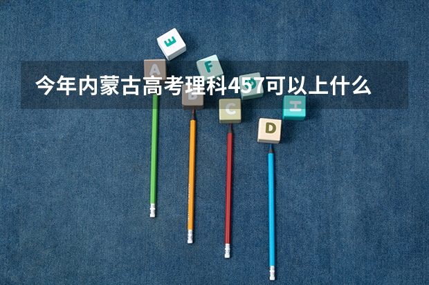 今年内蒙古高考理科457可以上什么大学