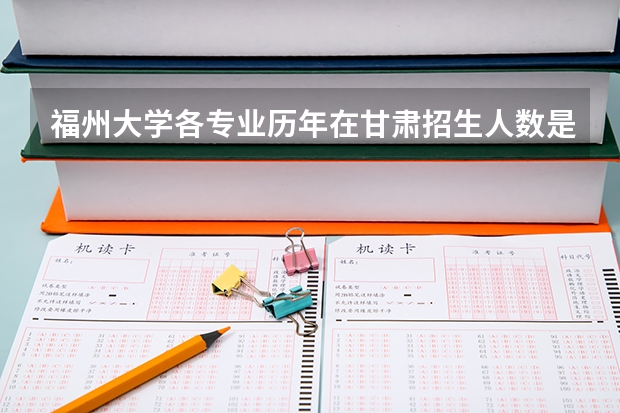 福州大学各专业历年在甘肃招生人数是多少