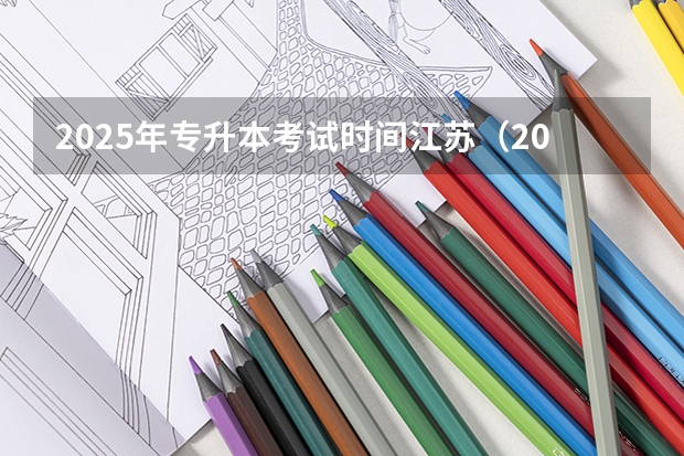 2025年专升本考试时间江苏（2025年江苏省专升本考试时间）
