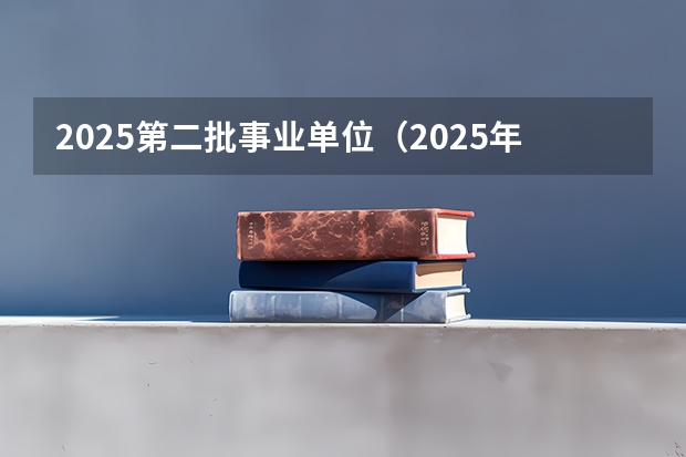 2025第二批事业单位（2025年的事业单位考试时间）