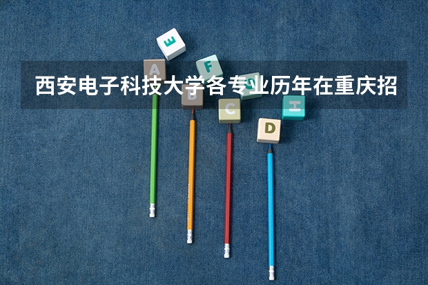 西安电子科技大学各专业历年在重庆招生人数是多少