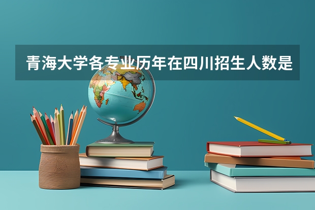 青海大学各专业历年在四川招生人数是多少