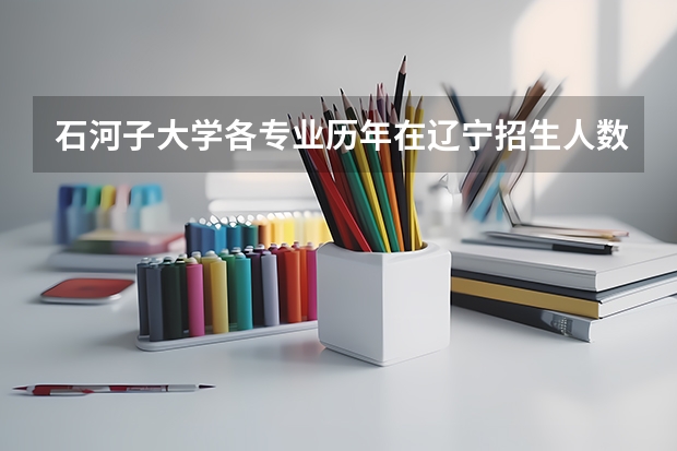 石河子大学各专业历年在辽宁招生人数是多少