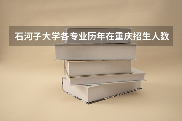 石河子大学各专业历年在重庆招生人数是多少