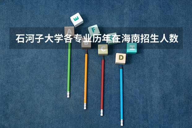 石河子大学各专业历年在海南招生人数是多少