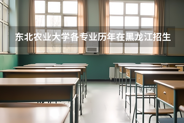 东北农业大学各专业历年在黑龙江招生人数是多少