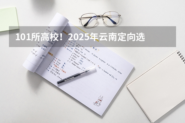 101所高校！2025年云南定向选调高校范围是否会增减？ 2025云南高考是3+3还是3+1+2模式？