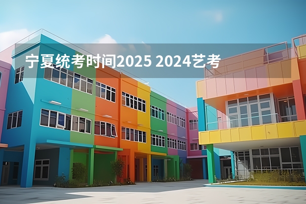 宁夏统考时间2025 2024艺考时间是几月几日?