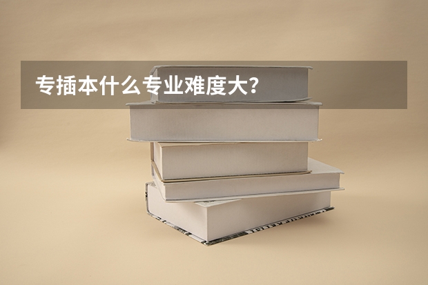 专插本什么专业难度大？