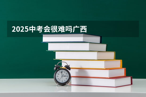 2025中考会很难吗广西
