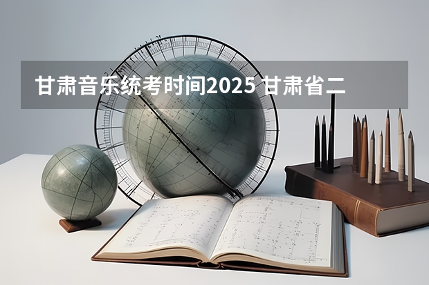 甘肃音乐统考时间2025 甘肃省二诊时间2025