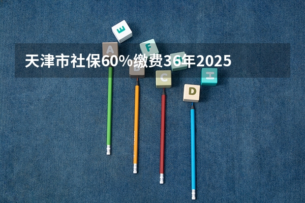 天津市社保60%缴费36年2025年退休工资多少钱