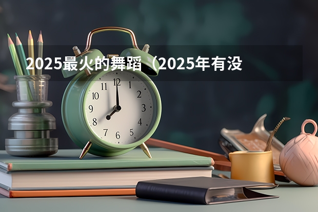 2025最火的舞蹈（2025年有没有舞蹈生）
