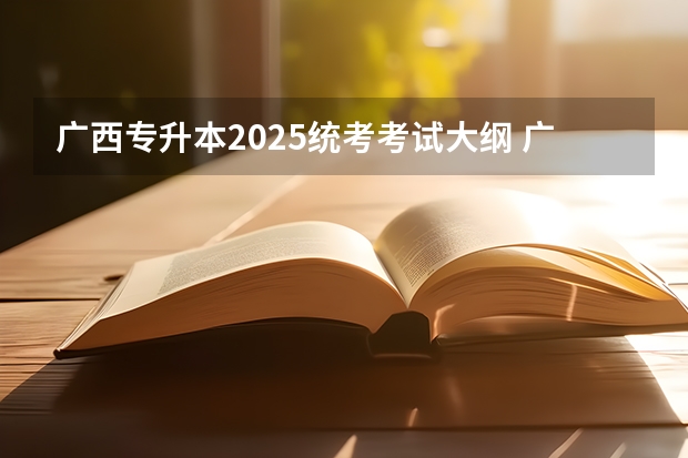 广西专升本2025统考考试大纲 广西专升本考试时间2025年