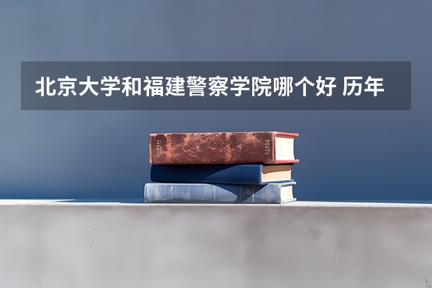 北京大学和福建警察学院哪个好 历年录取分数线对比