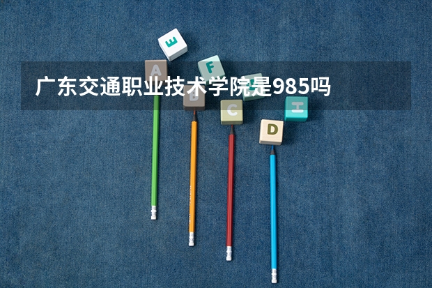 广东交通职业技术学院是985吗
