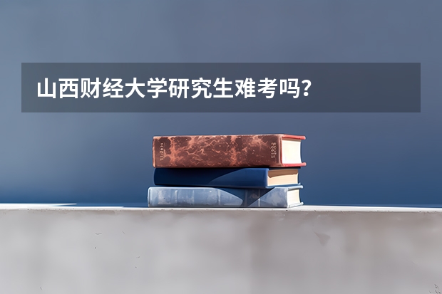 山西财经大学研究生难考吗？
