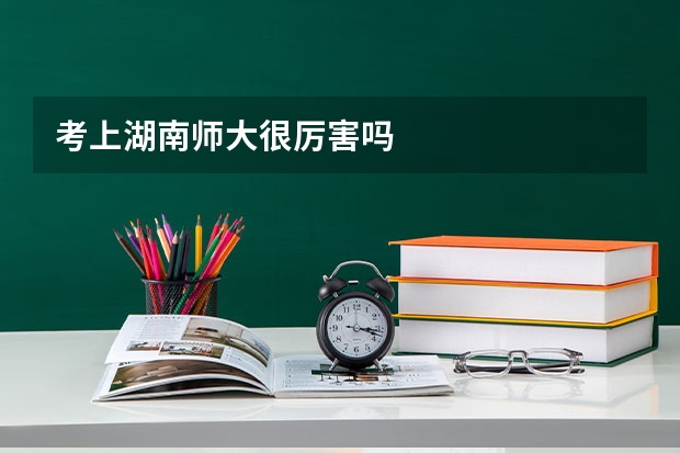 考上湖南师大很厉害吗
