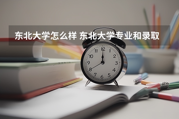 东北大学怎么样 东北大学专业和录取分数线介绍
